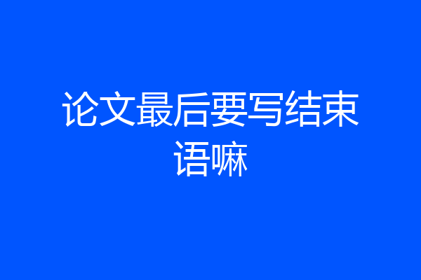 论文最后要写结束语嘛