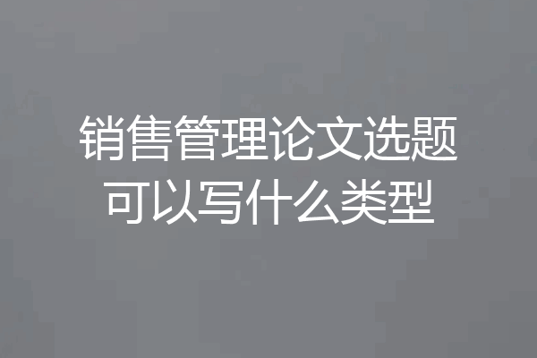 销售管理论文选题可以写什么类型