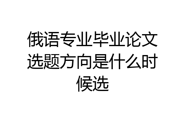 俄语专业毕业论文选题方向是什么时候选