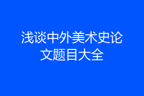 浅谈中外美术史论文题目大全