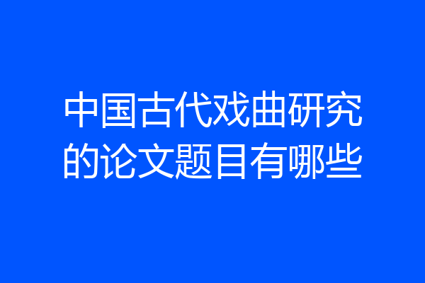 中国古代戏曲研究的论文题目有哪些