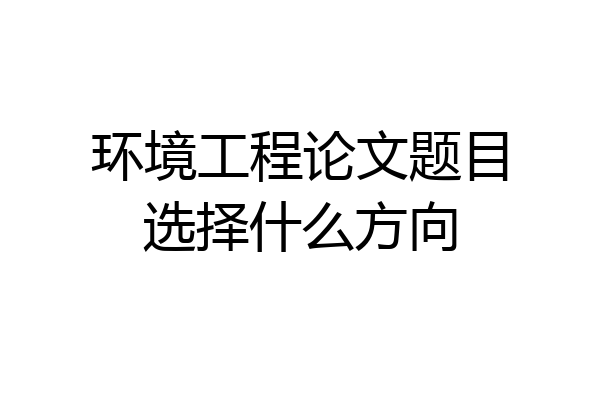 环境工程论文题目选择什么方向