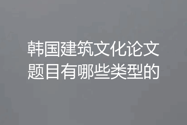 韩国建筑文化论文题目有哪些类型的
