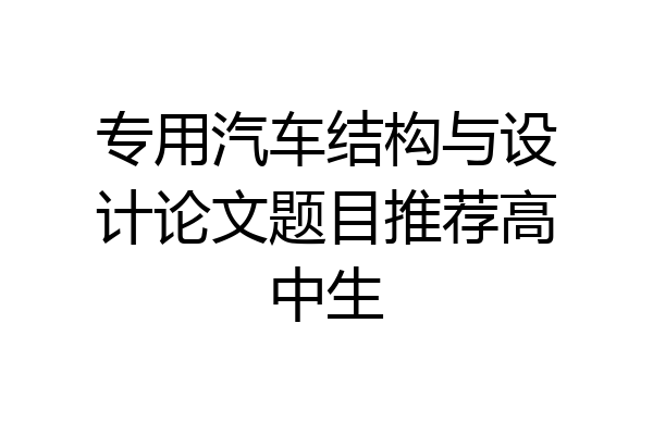专用汽车结构与设计论文题目推荐高中生