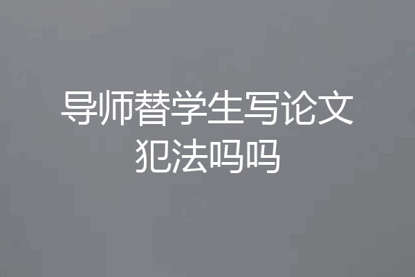 导师替学生写论文犯法吗吗