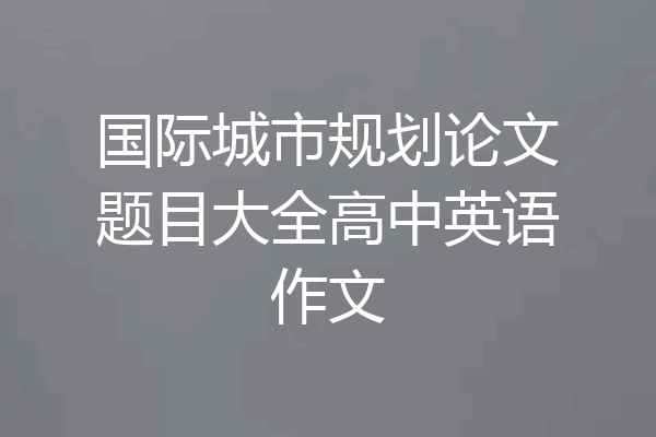 国际城市规划论文题目大全高中英语作文