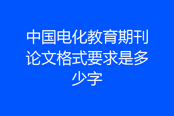 中国电化教育期刊论文格式要求是多少字