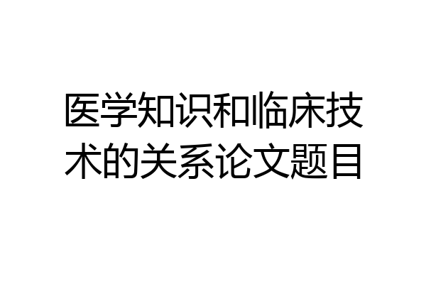 医学知识和临床技术的关系论文题目