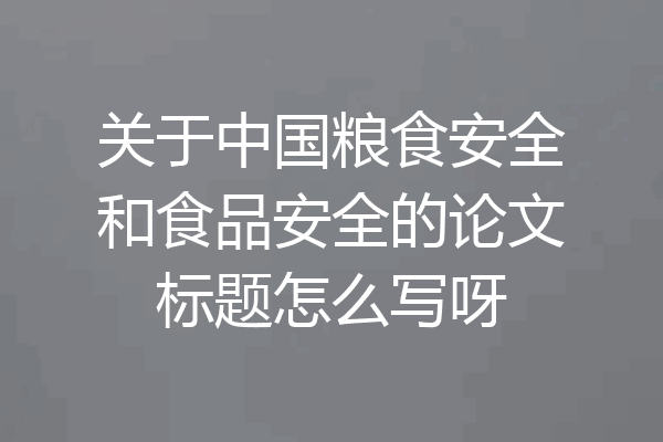 关于中国粮食安全和食品安全的论文标题怎么写呀