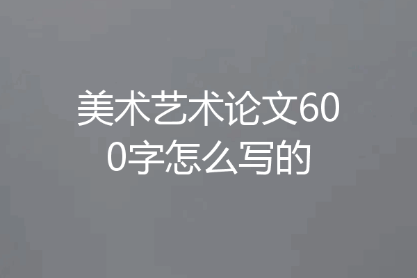 美术艺术论文600字怎么写的