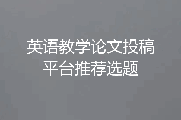 英语教学论文投稿平台推荐选题
