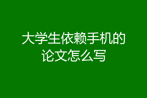 大学生依赖手机的论文怎么写