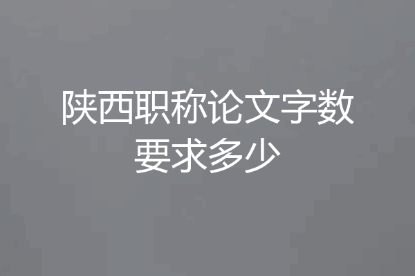 陕西职称论文字数要求多少