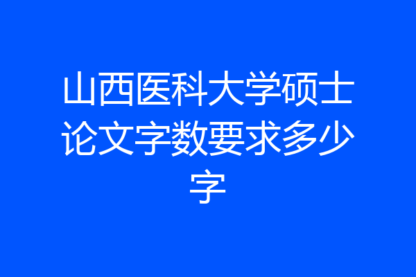 山西医科大学硕士论文字数要求多少字