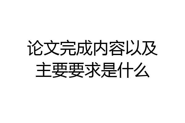 论文完成内容以及主要要求是什么