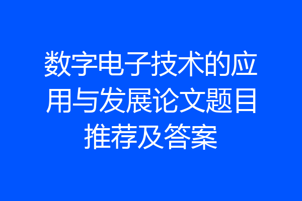 数字电子技术的应用与发展论文题目推荐及答案