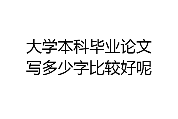 大学本科毕业论文写多少字比较好呢