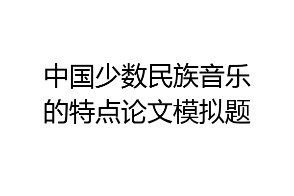 中国少数民族音乐的特点论文模拟题