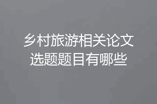 乡村旅游相关论文选题题目有哪些