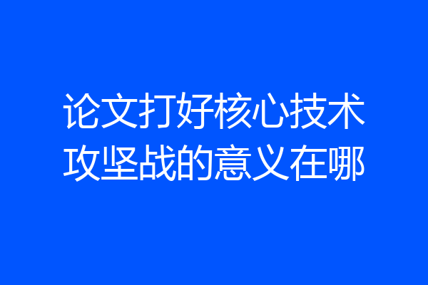 论文打好核心技术攻坚战的意义在哪