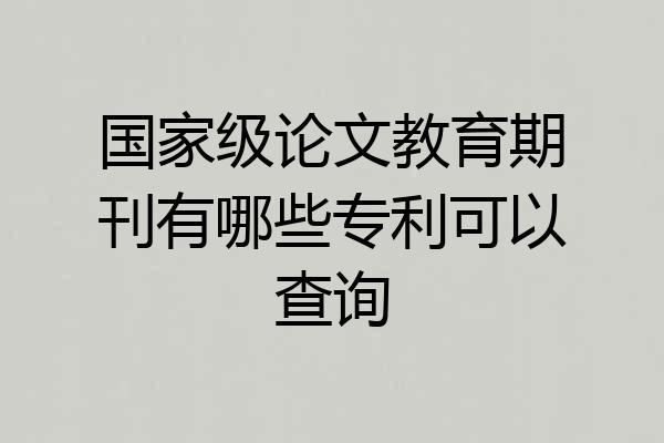 国家级论文教育期刊有哪些专利可以查询