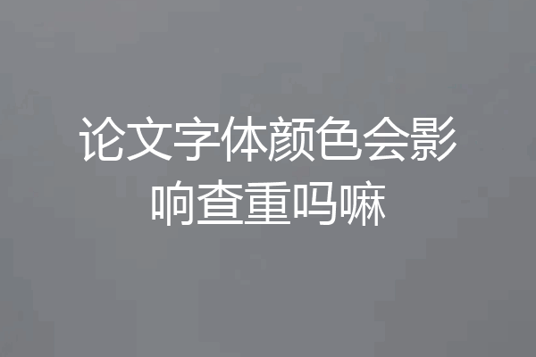 论文字体颜色会影响查重吗嘛