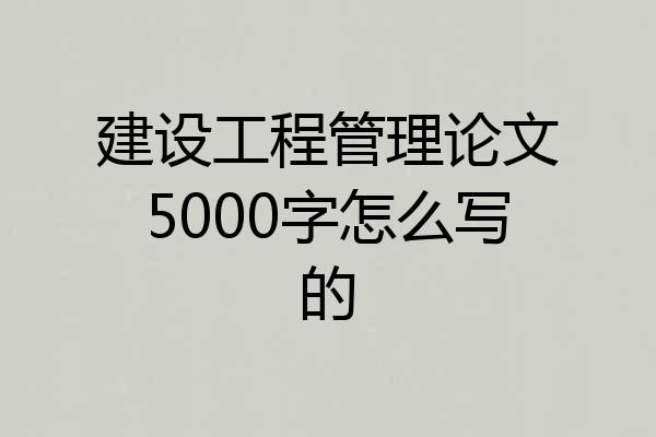 建设工程管理论文5000字怎么写的