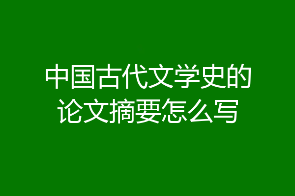 中国古代文学史的论文摘要怎么写