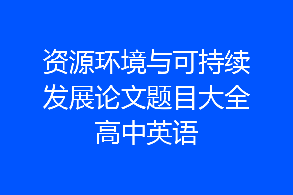 资源环境与可持续发展论文题目大全高中英语