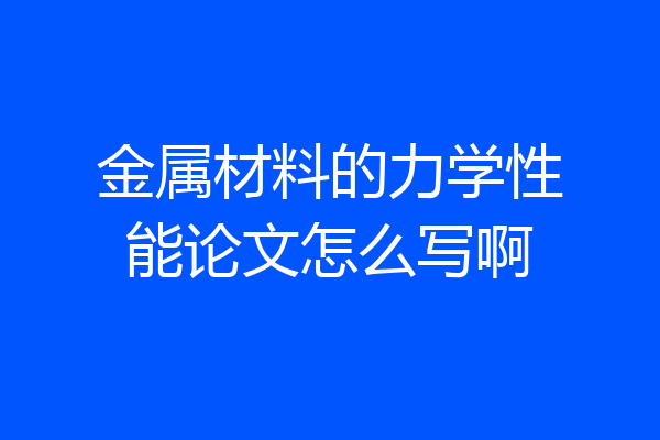 金属材料的力学性能论文怎么写啊