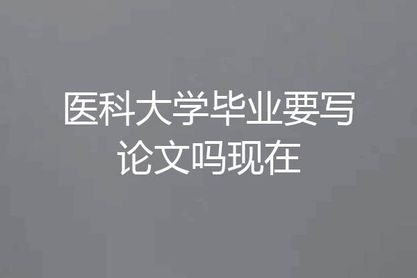 医科大学毕业要写论文吗现在