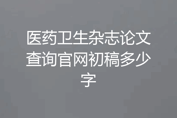医药卫生杂志论文查询官网初稿多少字