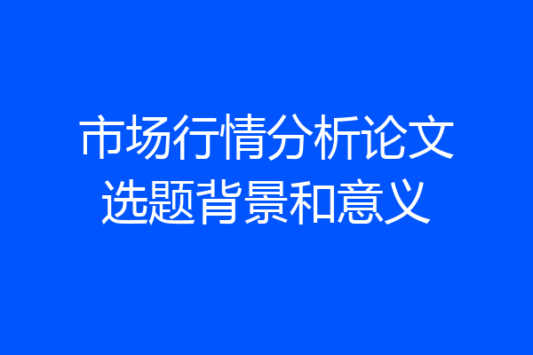 市场行情分析论文选题背景和意义