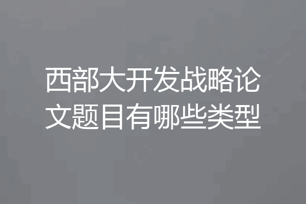 西部大开发战略论文题目有哪些类型