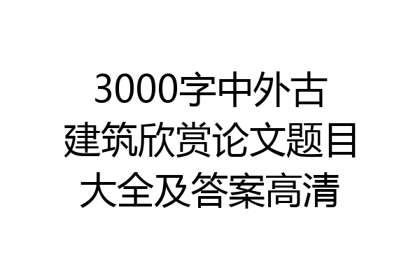3000字中外古建筑欣赏论文题目大全及答案高清