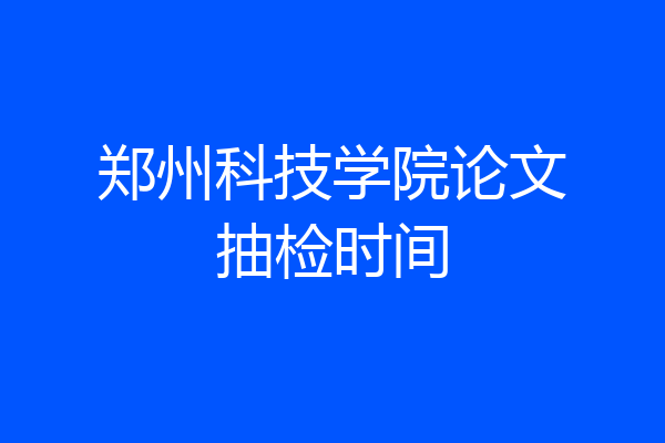 郑州科技学院论文抽检时间