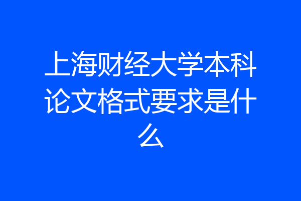 上海财经大学本科论文格式要求是什么