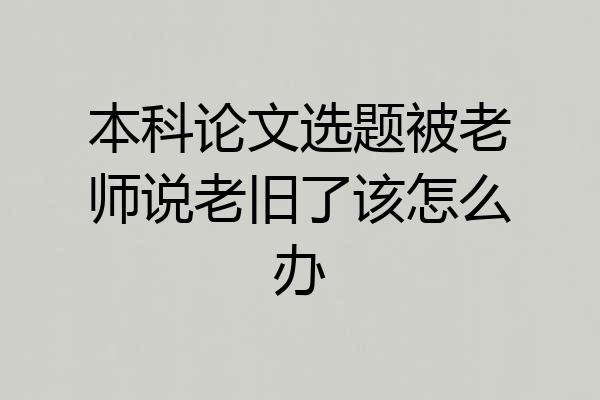 本科论文选题被老师说老旧了该怎么办