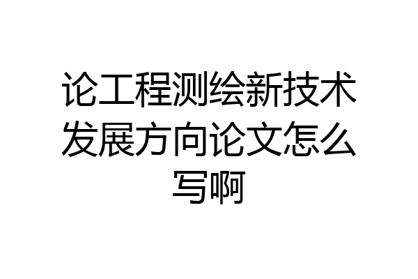 论工程测绘新技术发展方向论文怎么写啊