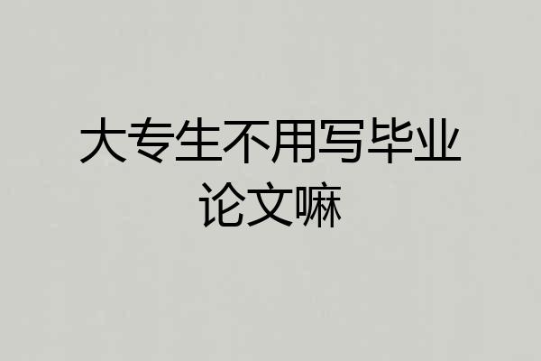 大专生不用写毕业论文嘛