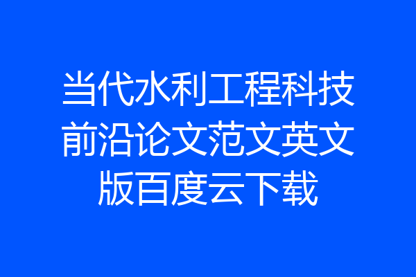 当代水利工程科技前沿论文范文英文版百度云下载