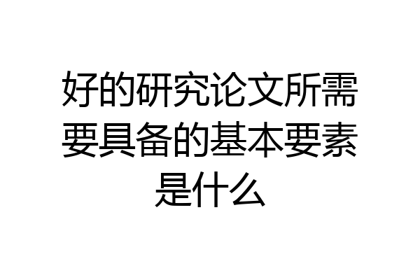 好的研究论文所需要具备的基本要素是什么