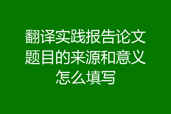 翻译实践报告论文题目的来源和意义怎么填写