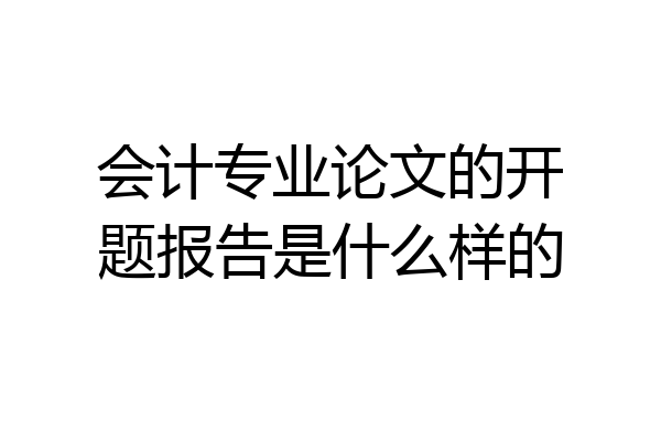 会计专业论文的开题报告是什么样的