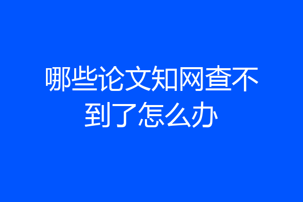 哪些论文知网查不到了怎么办