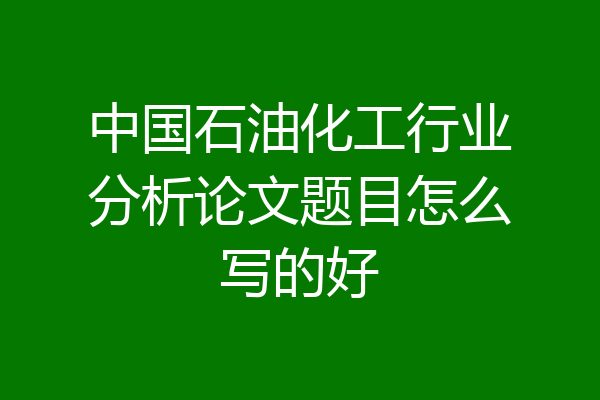 中国石油化工行业分析论文题目怎么写的好