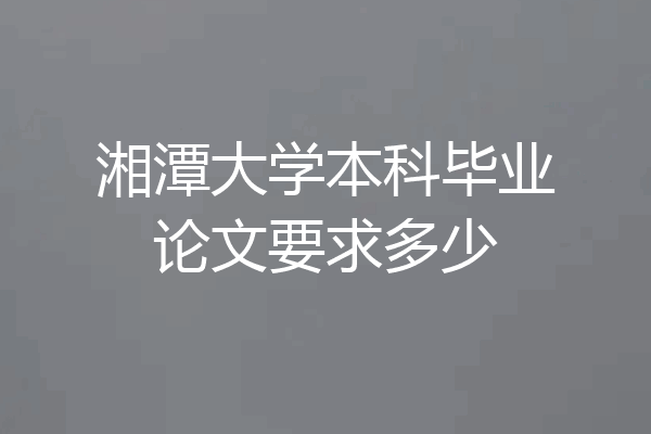 湘潭大学本科毕业论文要求多少