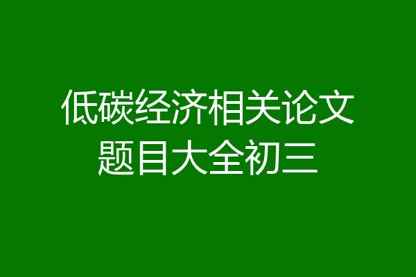 低碳经济相关论文题目大全初三