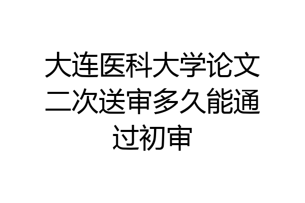 大连医科大学论文二次送审多久能通过初审