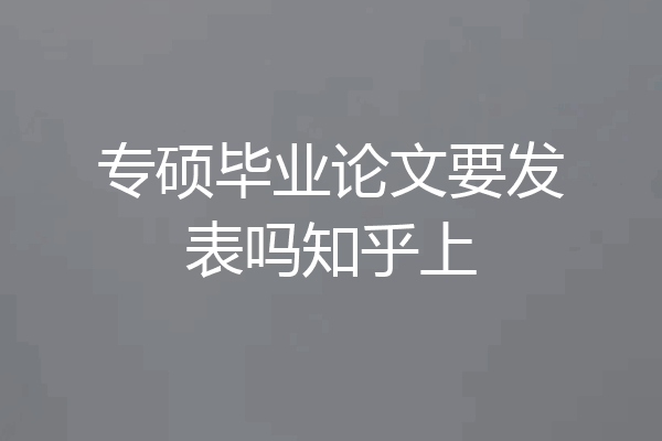 专硕毕业论文要发表吗知乎上